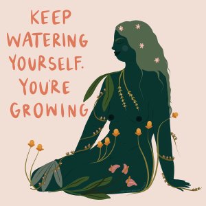 Green woman with flowers growing out of her body near the words "keep watering yourself. you're growing"